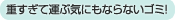 重すぎて運ぶ気にもならないゴミ!